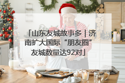 山东友城故事多｜济南扩大国际“朋友圈”友城数量达92对