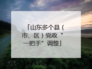 山东多个县（市、区）党政“一把手”调整