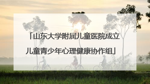山东大学附属儿童医院成立儿童青少年心理健康协作组