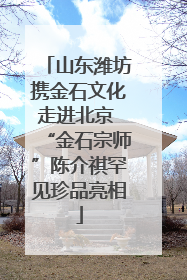 山东潍坊携金石文化走进北京 “金石宗师”陈介祺罕见珍品亮相