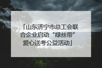 山东济宁市总工会联合企业启动“绿丝带”爱心送考公益活动