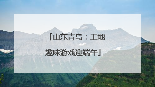 山东青岛：工地趣味游戏迎端午