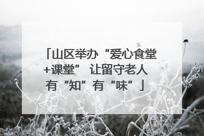 山区举办“爱心食堂+课堂” 让留守老人有“知”有“味”