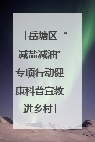 岳塘区“减盐减油”专项行动健康科普宣教进乡村