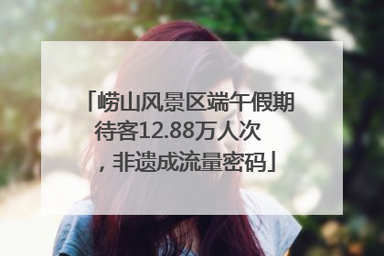 崂山风景区端午假期待客12.88万人次，非遗成流量密码