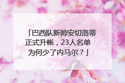 巴西队新帅安切洛蒂正式升帐，23人名单为何少了内马尔？