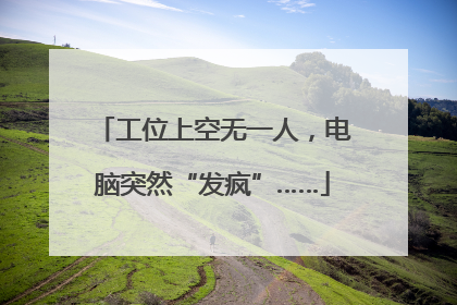 工位上空无一人，电脑突然“发疯”……