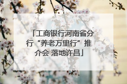 工商银行河南省分行“养老万里行”推介会 落地许昌