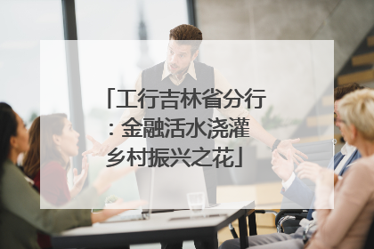 工行吉林省分行：金融活水浇灌 乡村振兴之花