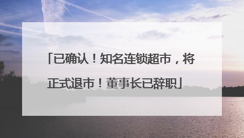 已确认！知名连锁超市，将正式退市！董事长已辞职