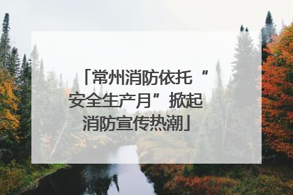 常州消防依托“安全生产月”掀起消防宣传热潮