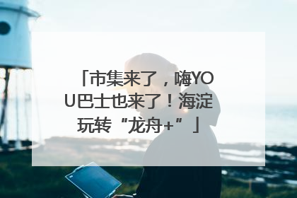 市集来了，嗨YOU巴士也来了！海淀玩转“龙舟+”