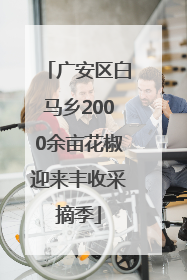 广安区白马乡2000余亩花椒迎来丰收采摘季