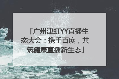 广州津虹YY直播生态大会：携手百度，共筑健康直播新生态