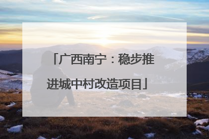 广西南宁：稳步推进城中村改造项目