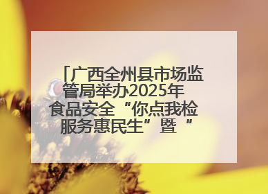 广西全州县市场监管局举办2025年食品安全“你点我检 服务惠民生”暨“百姓点检日”活动启动仪式