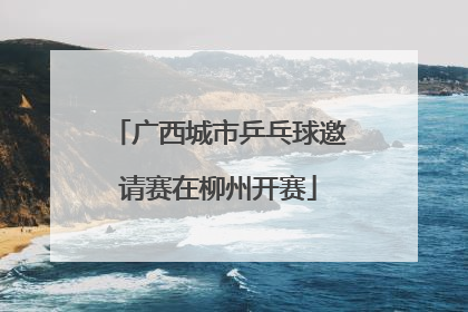 广西城市乒乓球邀请赛在柳州开赛