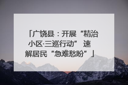 广饶县：开展“精治小区·三巡行动” 速解居民“急难愁盼”
