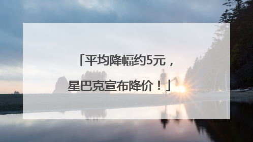 平均降幅约5元，星巴克宣布降价！