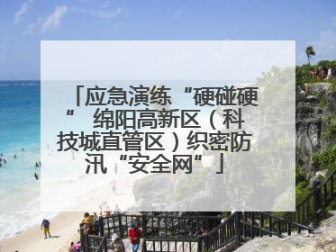 应急演练“硬碰硬” 绵阳高新区（科技城直管区）织密防汛“安全网”