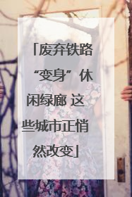 废弃铁路“变身”休闲绿廊 这些城市正悄然改变