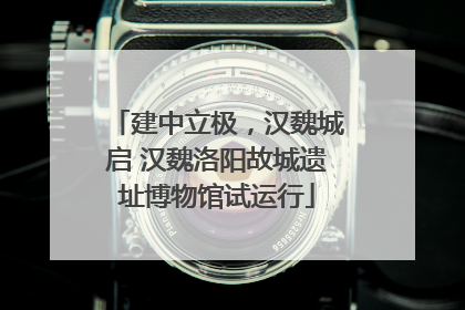 建中立极，汉魏城启 汉魏洛阳故城遗址博物馆试运行