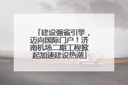 建设强省引擎，迈向国际门户！济南机场二期工程掀起加速建设热潮