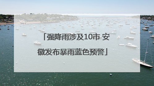 强降雨涉及10市 安徽发布暴雨蓝色预警