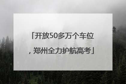 开放50多万个车位，郑州全力护航高考