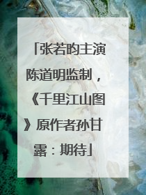 张若昀主演陈道明监制，《千里江山图》原作者孙甘露：期待