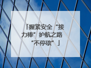 握紧安全“接力棒”护航之路“不停歇”