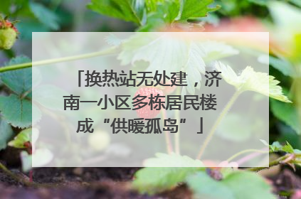 换热站无处建，济南一小区多栋居民楼成“供暖孤岛”