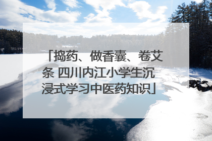 捣药、做香囊、卷艾条 四川内江小学生沉浸式学习中医药知识