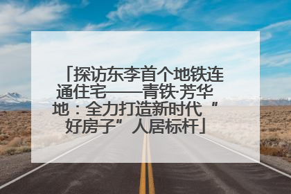 探访东李首个地铁连通住宅——青铁·芳华地：全力打造新时代“好房子”人居标杆