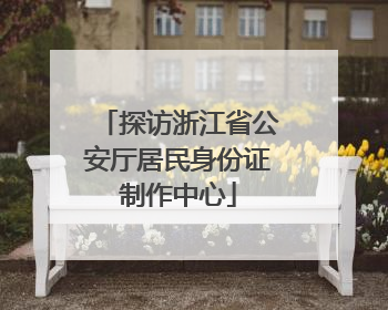 探访浙江省公安厅居民身份证制作中心