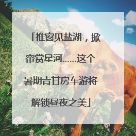 推窗见盐湖，掀帘赏星河……这个暑期青甘房车游将解锁昼夜之美