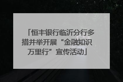 恒丰银行临沂分行多措并举开展“金融知识万里行”宣传活动