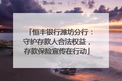 恒丰银行潍坊分行：守护存款人合法权益，存款保险宣传在行动