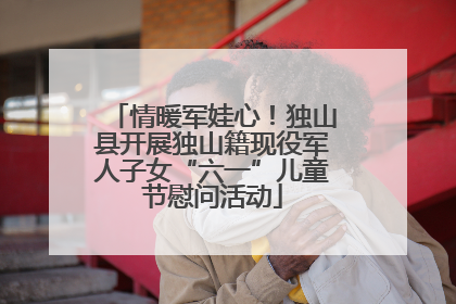 情暖军娃心！独山县开展独山籍现役军人子女“六一”儿童节慰问活动