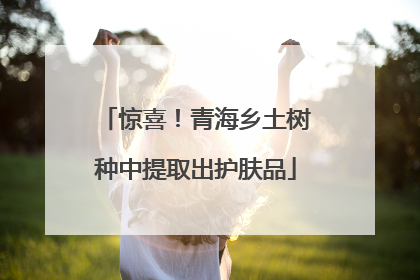 惊喜！青海乡土树种中提取出护肤品