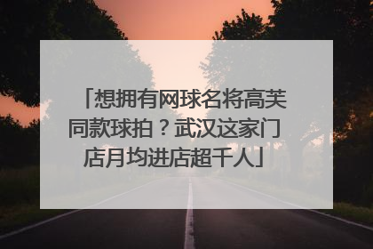 想拥有网球名将高芙同款球拍？武汉这家门店月均进店超千人