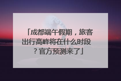 成都端午假期，旅客出行高峰将在什么时段？官方预测来了