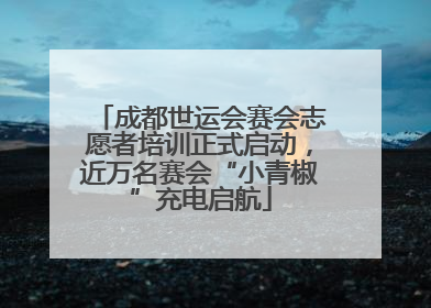 成都世运会赛会志愿者培训正式启动，近万名赛会“小青椒”充电启航