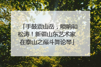 手鼓震山岳，唢呐和松涛！新疆山东艺术家在泰山之巅斗舞论琴
