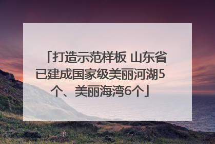 打造示范样板 山东省已建成国家级美丽河湖5个、美丽海湾6个