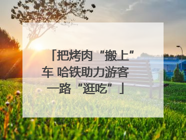 把烤肉“搬上”车 哈铁助力游客一路“逛吃”