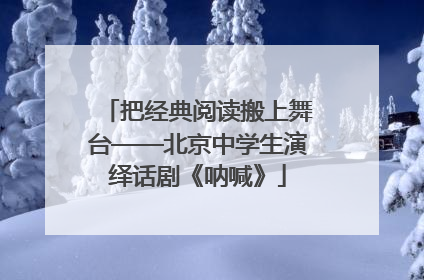 把经典阅读搬上舞台——北京中学生演绎话剧《呐喊》