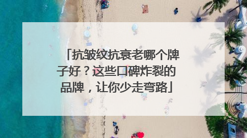 抗皱纹抗衰老哪个牌子好？这些口碑炸裂的品牌，让你少走弯路