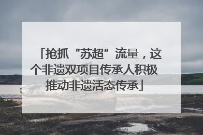 抢抓“苏超”流量，这个非遗双项目传承人积极推动非遗活态传承