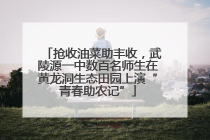 抢收油菜助丰收，武陵源一中数百名师生在黄龙洞生态田园上演“青春助农记”